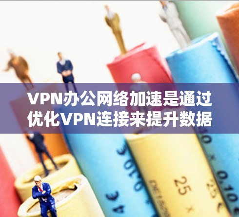 VPN办公网络加速是通过优化VPN连接来提升数据传输效率和用户体验的技术。以下是对VPN办公网络加速的详细分析和总结 VPN办公网络加速是通过优化VPN连接来提升数据传输效率和用户体验的技术。以下是对VPN办公网络加速的详细分析和总结
