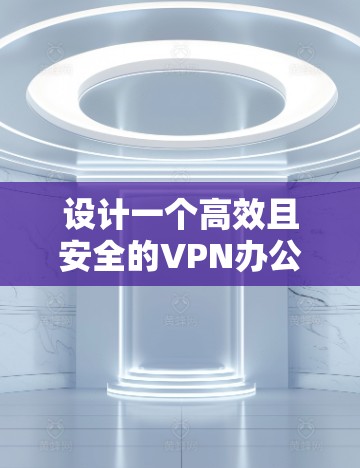 设计一个高效且安全的VPN办公网络方案需要综合考虑多个关键因素。以下是一个结构化的方案,涵盖各个重要方面 设计一个高效且安全的VPN办公网络方案需要综合考虑多个关键因素。以下是一个结构化的方案,涵盖各个重要方面