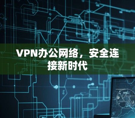 VPN办公网络,安全连接新时代 VPN办公网络,安全连接新时代