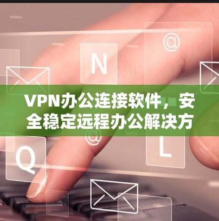 VPN办公连接软件,安全稳定远程办公解决方案 VPN办公连接软件,安全稳定远程办公解决方案