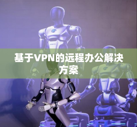 基于VPN的远程办公解决方案 基于VPN的远程办公解决方案