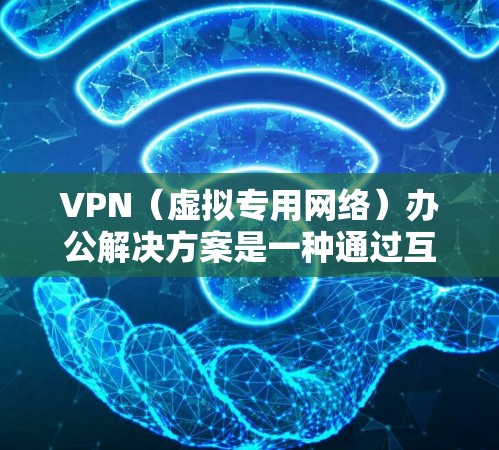 VPN(虚拟专用网络)办公解决方案是一种通过互联网建立安全、可靠的连接,允许用户从外部访问公司内部网络资源的方法。以下是VPN办公解决方案的详细说明和步骤 VPN(虚拟专用网络)办公解决方案是一种通过互联网建立安全、可靠的连接,允许用户从外部访问公司内部网络资源的方法。以下是VPN办公解决方案的详细说明和步骤