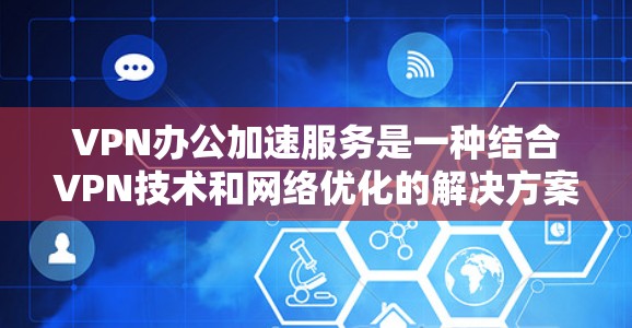 VPN办公加速服务是一种结合VPN技术和网络优化的解决方案,旨在提升远程办公的效率和安全性。以下是对该服务的详细分析和总结 VPN办公加速服务是一种结合VPN技术和网络优化的解决方案,旨在提升远程办公的效率和安全性。以下是对该服务的详细分析和总结