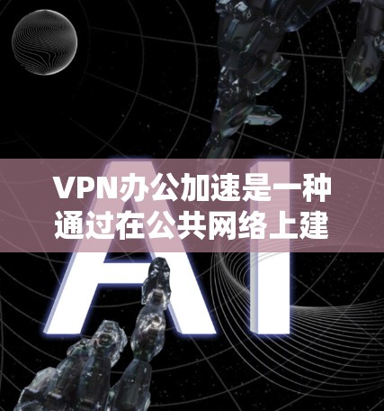 VPN办公加速是一种通过在公共网络上建立安全的虚拟专用网络(VPN)来加速对公司内部资源的访问,确保数据安全和加速数据传输的技术。以下是对VPN办公加速的详细分析和总结 VPN办公加速是一种通过在公共网络上建立安全的虚拟专用网络(VPN)来加速对公司内部资源的访问,确保数据安全和加速数据传输的技术。以下是对VPN办公加速的详细分析和总结