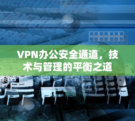 VPN办公安全通道,技术与管理的平衡之道 VPN办公安全通道,技术与管理的平衡之道