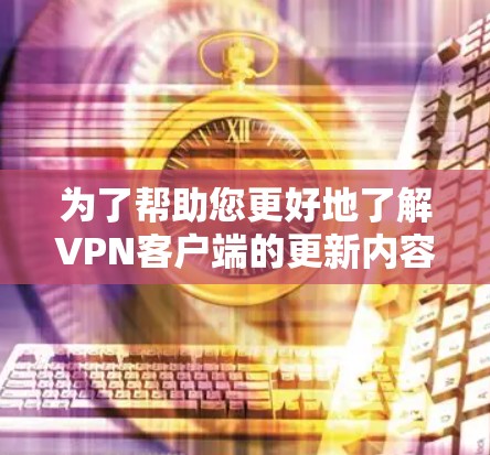 为了帮助您更好地了解VPN客户端的更新内容,以下是详细的步骤和信息 为了帮助您更好地了解VPN客户端的更新内容,以下是详细的步骤和信息