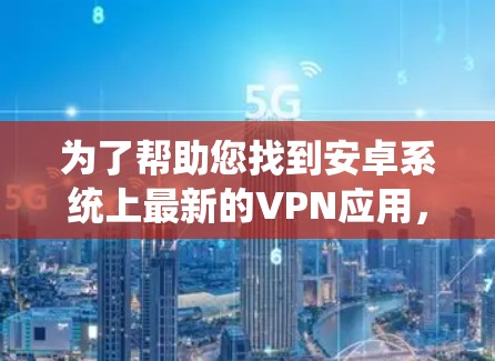 为了帮助您找到安卓系统上最新的VPN应用,请按照以下步骤操作 为了帮助您找到安卓系统上最新的VPN应用,请按照以下步骤操作