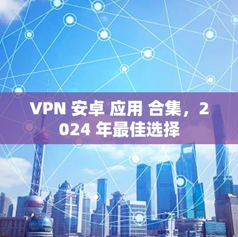 VPN 安卓 应用 合集,2024 年最佳选择 VPN 安卓 应用 合集,2024 年最佳选择