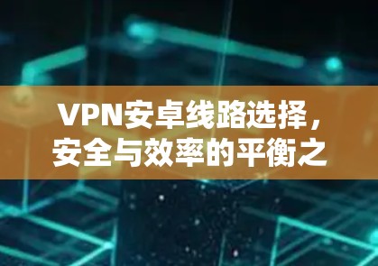 VPN安卓线路选择,安全与效率的平衡之道 VPN安卓线路选择,安全与效率的平衡之道