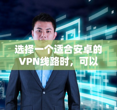 选择一个适合安卓的VPN线路时,可以从以下几个方面进行考虑 选择一个适合安卓的VPN线路时,可以从以下几个方面进行考虑