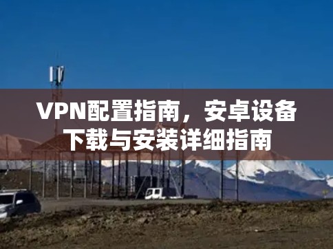 VPN配置指南，安卓设备下载与安装详细指南