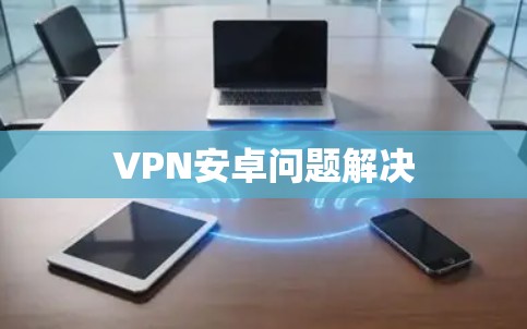 VPN安卓问题解决 VPN安卓问题解决
