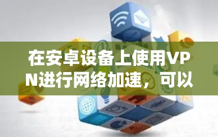 在安卓设备上使用VPN进行网络加速,可以帮助你绕过网络限制,访问更多内容和服务。以下是详细的指南,帮助你设置并使用VPN 在安卓设备上使用VPN进行网络加速,可以帮助你绕过网络限制,访问更多内容和服务。以下是详细的指南,帮助你设置并使用VPN