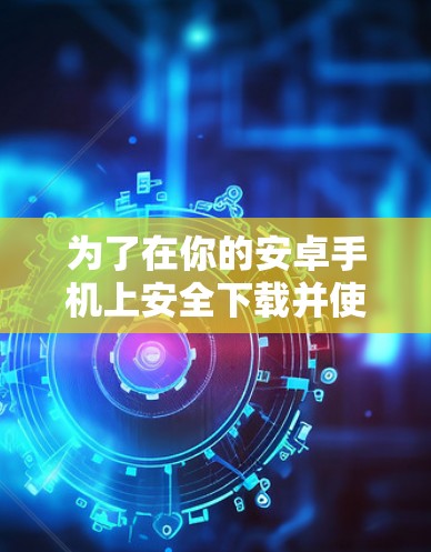 为了在你的安卓手机上安全下载并使用VPN客户端,请按照以下步骤操作 为了在你的安卓手机上安全下载并使用VPN客户端,请按照以下步骤操作