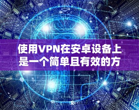 使用VPN在安卓设备上是一个简单且有效的方法来保护隐私并访问受限制的内容。以下是详细的步骤指南 使用VPN在安卓设备上是一个简单且有效的方法来保护隐私并访问受限制的内容。以下是详细的步骤指南
