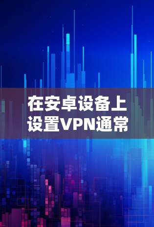 在安卓设备上设置VPN通常分为以下几个步骤 在安卓设备上设置VPN通常分为以下几个步骤
