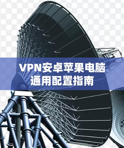 VPN安卓苹果电脑通用配置指南 VPN安卓苹果电脑通用配置指南