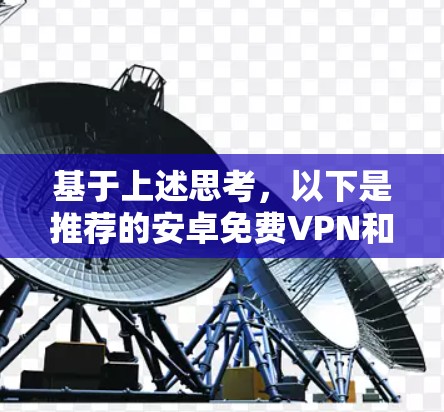 基于上述思考,以下是推荐的安卓免费VPN和详细分析 基于上述思考,以下是推荐的安卓免费VPN和详细分析