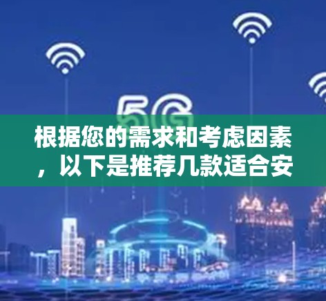 根据您的需求和考虑因素，以下是推荐几款适合安卓设备的VPN软件，每款软件都有其独特的优势，供您选择