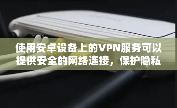 使用安卓设备上的VPN服务可以提供安全的网络连接,保护隐私并访问受限制的内容。以下是详细的步骤指南 使用安卓设备上的VPN服务可以提供安全的网络连接,保护隐私并访问受限制的内容。以下是详细的步骤指南