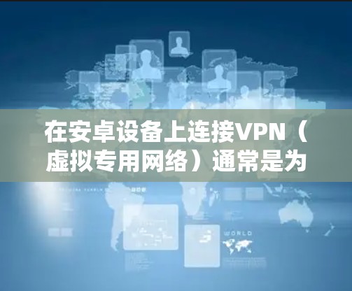 在安卓设备上连接VPN（虚拟专用网络）通常是为了保护隐私、访问受限的网络资源或配置企业网络。以下是连接VPN的基本步骤