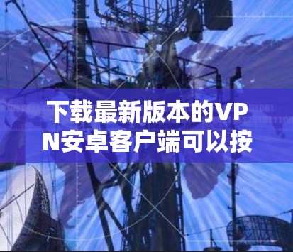 下载最新版本的VPN安卓客户端可以按照以下步骤进行 下载最新版本的VPN安卓客户端可以按照以下步骤进行