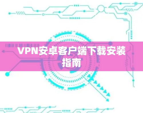 VPN安卓客户端下载安装指南 VPN安卓客户端下载安装指南