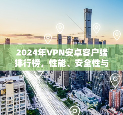 2024年VPN安卓客户端排行榜,性能、安全性与用户体验的全面解析 2024年VPN安卓客户端排行榜,性能、安全性与用户体验的全面解析