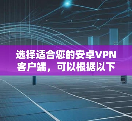 选择适合您的安卓VPN客户端,可以根据以下步骤进行 选择适合您的安卓VPN客户端,可以根据以下步骤进行