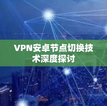 VPN安卓节点切换技术深度探讨 VPN安卓节点切换技术深度探讨