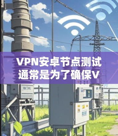 VPN安卓节点测试通常是为了确保VPN服务的安卓客户端能够正常连接到指定的VPN节点,并且能够提供稳定、安全的连接。以下是一些常见的测试步骤和注意事项 VPN安卓节点测试通常是为了确保VPN服务的安卓客户端能够正常连接到指定的VPN节点,并且能够提供稳定、安全的连接。以下是一些常见的测试步骤和注意事项