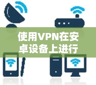 使用VPN在安卓设备上进行设置和使用,可以按照以下步骤进行 使用VPN在安卓设备上进行设置和使用,可以按照以下步骤进行