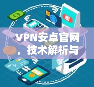 VPN安卓官网,技术解析与应用实践 VPN安卓官网,技术解析与应用实践