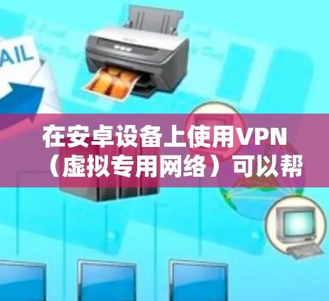 在安卓设备上使用VPN(虚拟专用网络)可以帮助保护隐私、访问受限的网站或内容。以下是一些知名的VPN服务提供商及其正版应用 在安卓设备上使用VPN(虚拟专用网络)可以帮助保护隐私、访问受限的网站或内容。以下是一些知名的VPN服务提供商及其正版应用