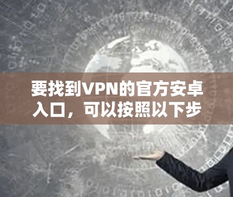 要找到VPN的官方安卓入口,可以按照以下步骤操作 要找到VPN的官方安卓入口,可以按照以下步骤操作