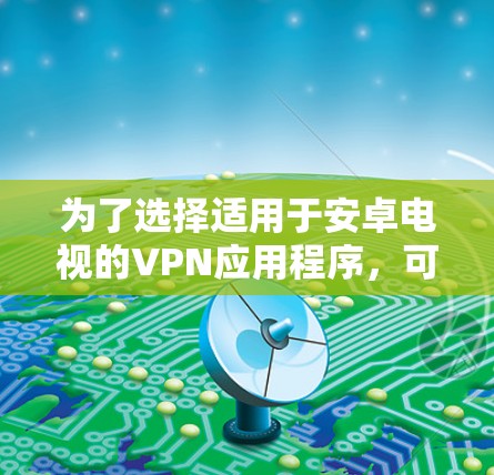 为了选择适用于安卓电视的VPN应用程序，可以按照以下步骤进行