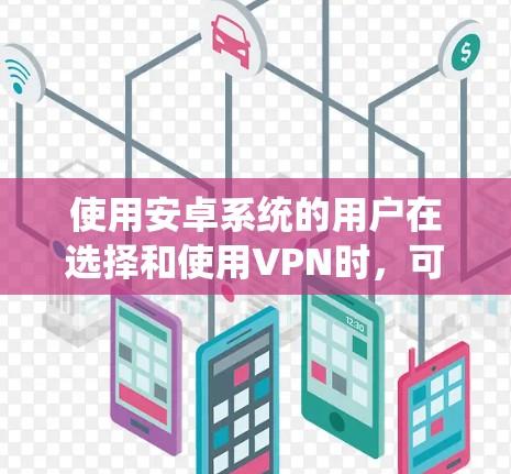 使用安卓系统的用户在选择和使用VPN时,可能会遇到以下问题及解决方法 使用安卓系统的用户在选择和使用VPN时,可能会遇到以下问题及解决方法