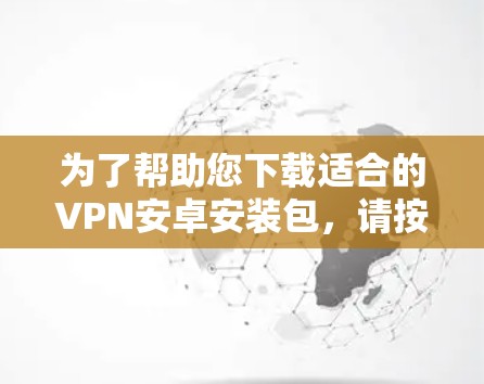 为了帮助您下载适合的VPN安卓安装包,请按照以下步骤操作 为了帮助您下载适合的VPN安卓安装包,请按照以下步骤操作