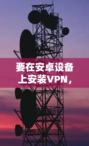 要在安卓设备上安装VPN,通常可以通过以下步骤进行 要在安卓设备上安装VPN,通常可以通过以下步骤进行