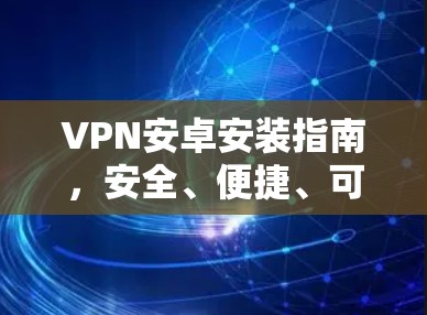 VPN安卓安装指南,安全、便捷、可靠 VPN安卓安装指南,安全、便捷、可靠