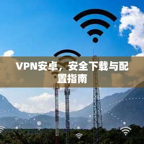 VPN安卓,安全下载与配置指南 VPN安卓,安全下载与配置指南