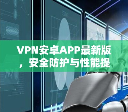 VPN安卓APP最新版,安全防护与性能提升双重升级 VPN安卓APP最新版,安全防护与性能提升双重升级