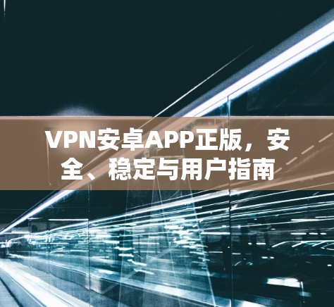 VPN安卓APP正版，安全、稳定与用户指南