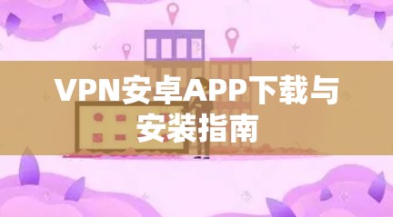 VPN安卓APP下载与安装指南 VPN安卓APP下载与安装指南