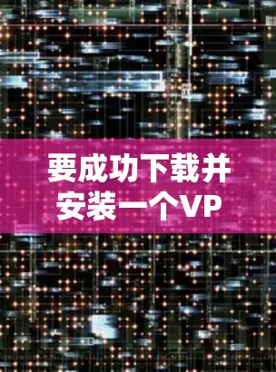 要成功下载并安装一个VPN的安卓应用，请按照以下步骤操作