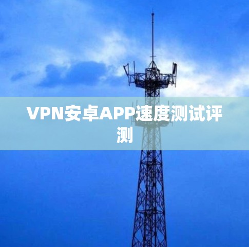 VPN安卓APP速度测试评测 VPN安卓APP速度测试评测