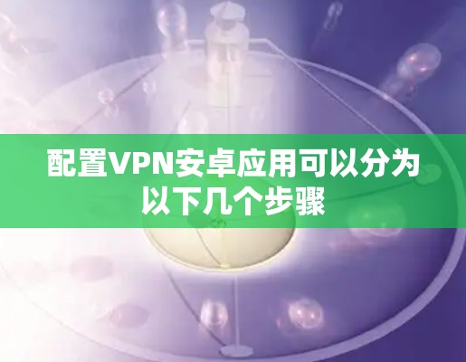 配置VPN安卓应用可以分为以下几个步骤 配置VPN安卓应用可以分为以下几个步骤