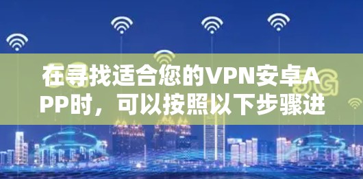 在寻找适合您的VPN安卓APP时,可以按照以下步骤进行 在寻找适合您的VPN安卓APP时,可以按照以下步骤进行