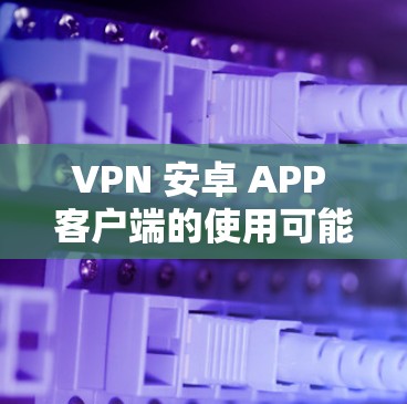 VPN 安卓 APP 客户端的使用可能会遇到一些常见问题。以下是一些可能的问题及其解决方法 VPN 安卓 APP 客户端的使用可能会遇到一些常见问题。以下是一些可能的问题及其解决方法