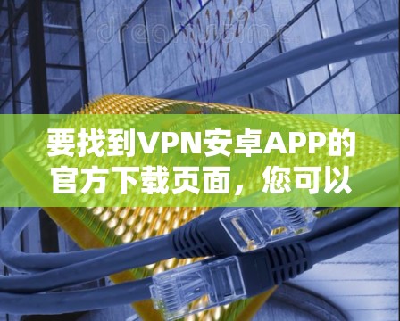 要找到VPN安卓APP的官方下载页面,您可以按照以下步骤操作 要找到VPN安卓APP的官方下载页面,您可以按照以下步骤操作